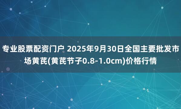 专业股票配资门户 2025年9月30日全国主要批发市场黄芪(黄芪节子0.8-1.0cm)价格行情