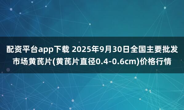 配资平台app下载 2025年9月30日全国主要批发市场黄芪片(黄芪片直径0.4-0.6cm)价格行情