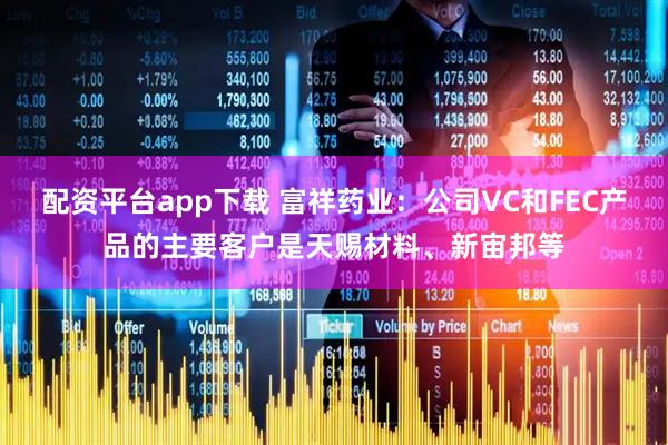 配资平台app下载 富祥药业：公司VC和FEC产品的主要客户是天赐材料、新宙邦等