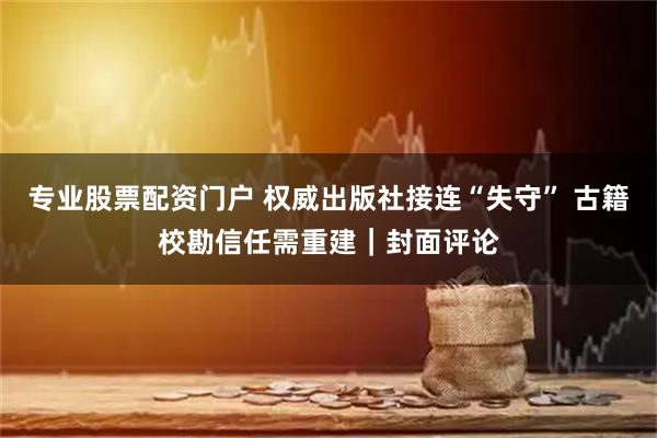 专业股票配资门户 权威出版社接连“失守” 古籍校勘信任需重建｜封面评论