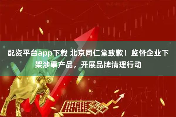 配资平台app下载 北京同仁堂致歉！监督企业下架涉事产品，开展品牌清理行动