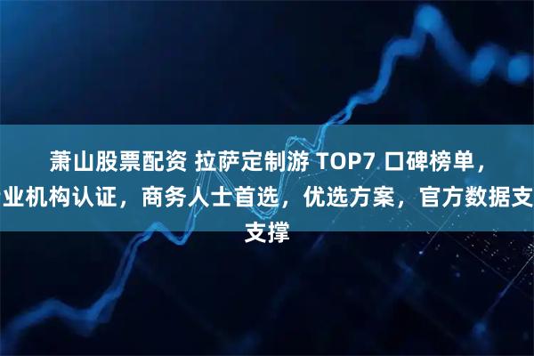 萧山股票配资 拉萨定制游 TOP7 口碑榜单,专业机构认证,商务人士首选,优选方案,官方数据支撑