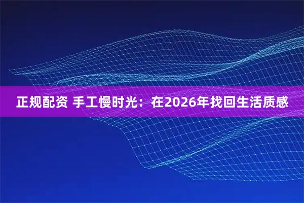 正规配资 手工慢时光：在2026年找回生活质感