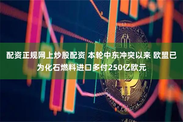 配资正规网上炒股配资 本轮中东冲突以来 欧盟已为化石燃料进口多付250亿欧元