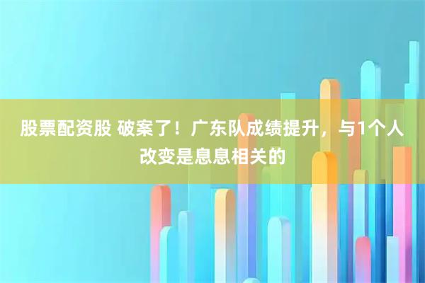 股票配资股 破案了！广东队成绩提升，与1个人改变是息息相关的