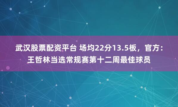 武汉股票配资平台 场均22分13.5板，官方：王哲林当选常规赛第十二周最佳球员