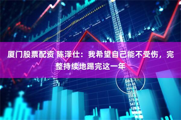 厦门股票配资 陈泽仕：我希望自己能不受伤，完整持续地踢完这一年