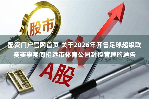配资门户官网首页 关于2026年齐鲁足球超级联赛赛事期间招远市体育公园封控管理的通告