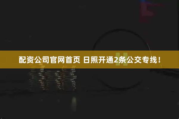 配资公司官网首页 日照开通2条公交专线！