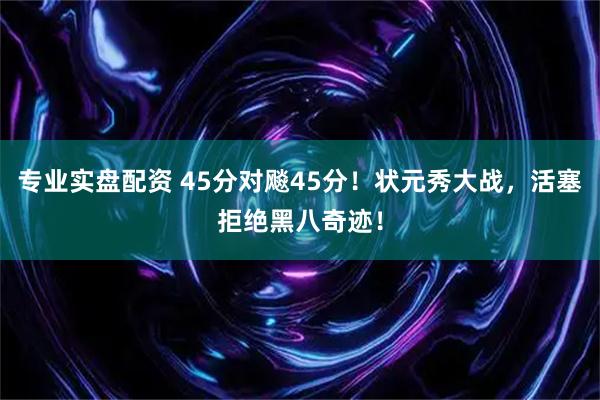 专业实盘配资 45分对飚45分！状元秀大战，活塞拒绝黑八奇迹！