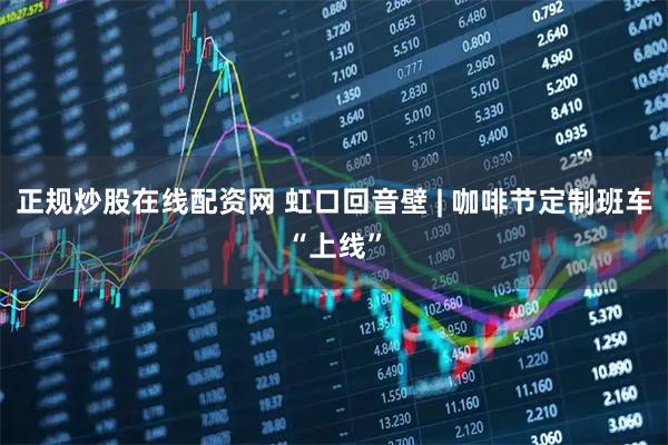 正规炒股在线配资网 虹口回音壁 | 咖啡节定制班车“上线”