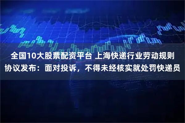 全国10大股票配资平台 上海快递行业劳动规则协议发布：面对投诉，不得未经核实就处罚快递员