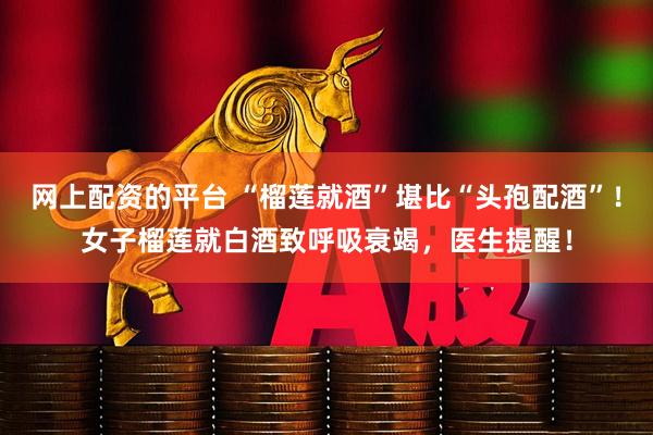 网上配资的平台 “榴莲就酒”堪比“头孢配酒”！女子榴莲就白酒致呼吸衰竭，医生提醒！