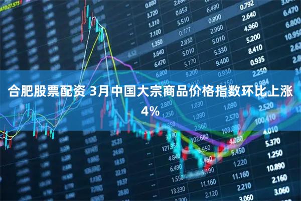 合肥股票配资 3月中国大宗商品价格指数环比上涨4%