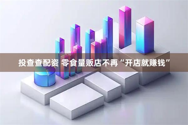投查查配资 零食量贩店不再“开店就赚钱”