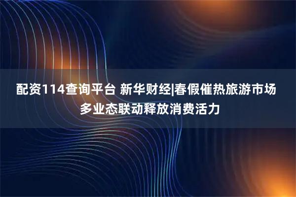 配资114查询平台 新华财经|春假催热旅游市场  多业态联动释放消费活力