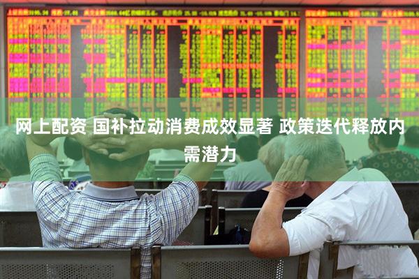 网上配资 国补拉动消费成效显著 政策迭代释放内需潜力