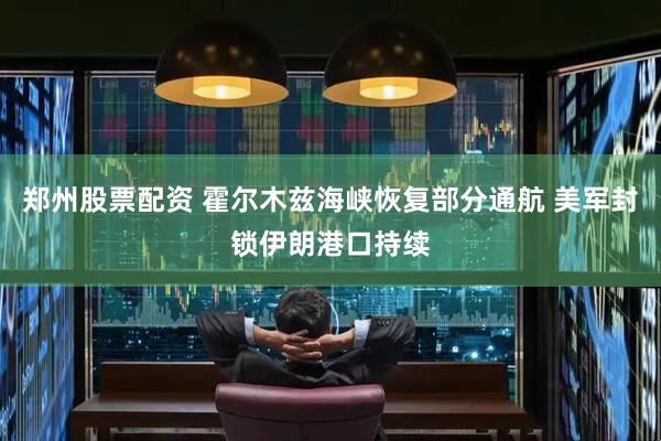 郑州股票配资 霍尔木兹海峡恢复部分通航 美军封锁伊朗港口持续