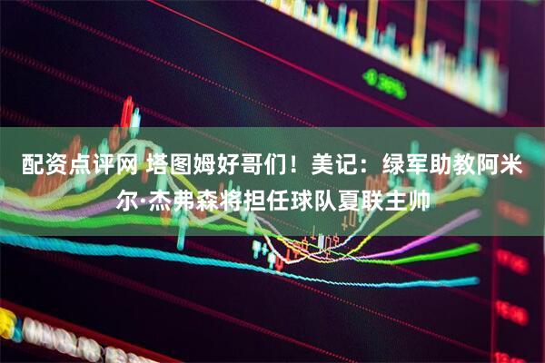 配资点评网 塔图姆好哥们！美记：绿军助教阿米尔·杰弗森将担任球队夏联主帅