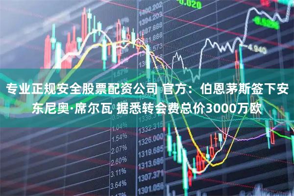 专业正规安全股票配资公司 官方：伯恩茅斯签下安东尼奥·席尔瓦 据悉转会费总价3000万欧